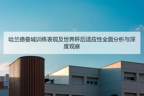 哈兰德曼城训练表现及世界杯后适应性全面分析与深度观察（YX SPORTS）