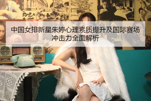 中国女排新星朱婷心理素质提升及国际赛场冲击力全面解析 | YX SPORTS