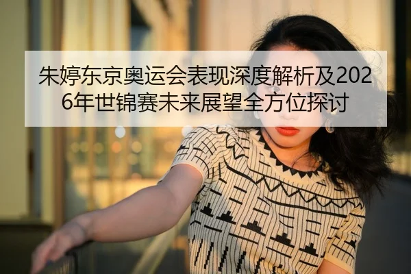 朱婷东京奥运会表现深度解析及2026年世锦赛未来展望全方位探讨（YX SPORTS）