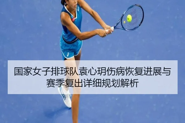 国家女子排球队袁心玥伤病恢复进展与赛季复出详细规划解析 | YX SPORTS